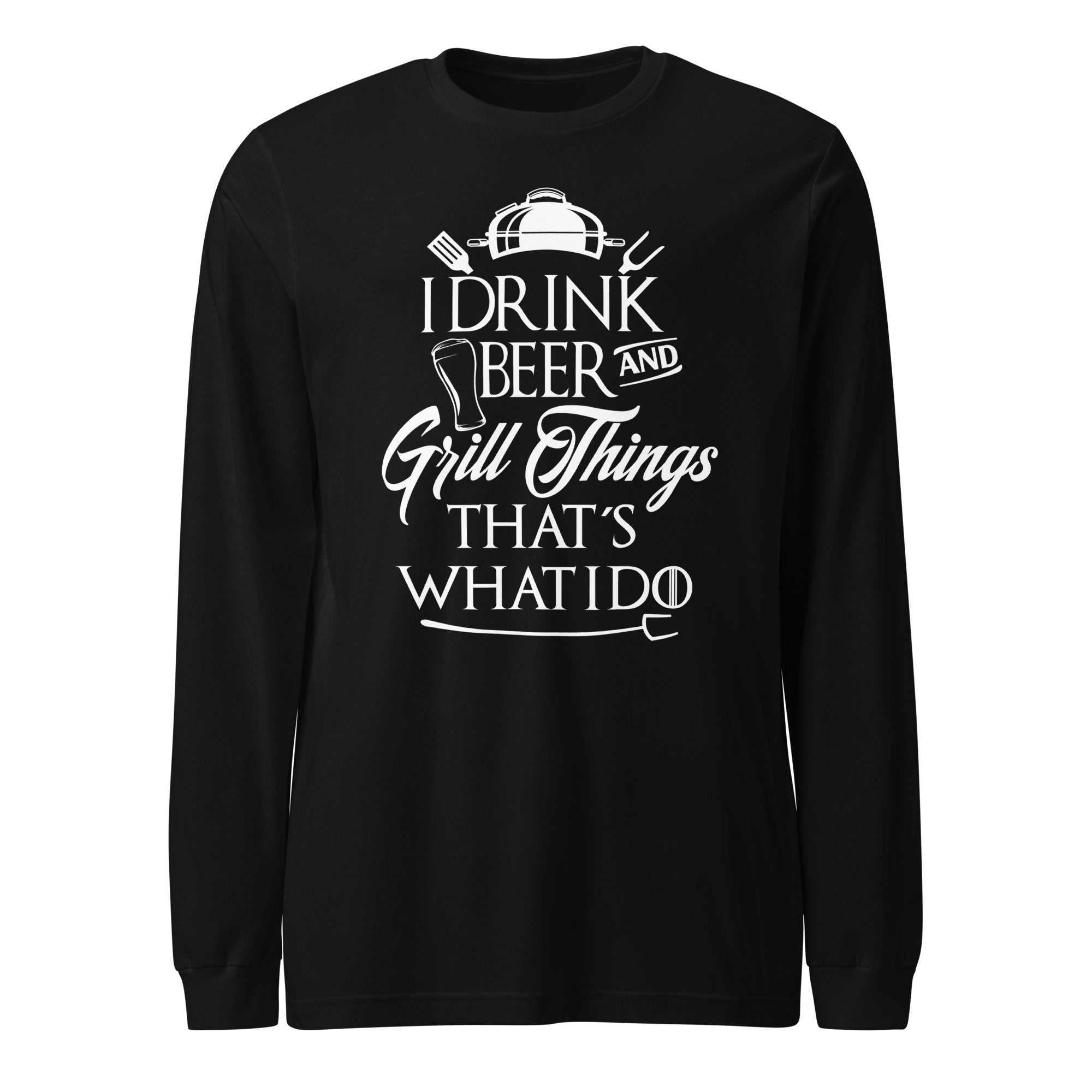 I Drink Beer and Grill Things,That's What I Do Unisex Long Sleeve